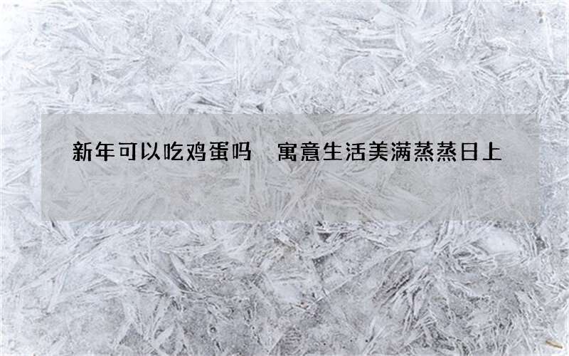 新年可以吃鸡蛋吗 寓意生活美满蒸蒸日上